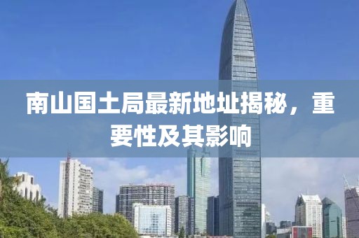 南山国土局最新地址揭秘，重要性及其影响