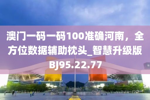 澳门一码一码100准确河南，全方位数据辅助枕头_智慧升级版BJ95.22.77
