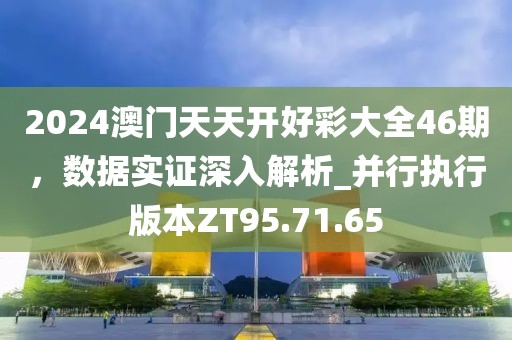 2024澳门天天开好彩大全46期，数据实证深入解析_并行执行版本ZT95.71.65