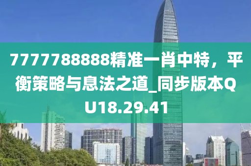 7777788888精准一肖中特，平衡策略与息法之道_同步版本QU18.29.41