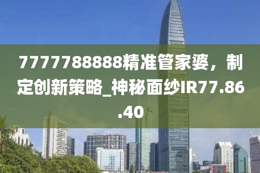 7777788888精准管家婆，制定创新策略_神秘面纱IR77.86.40