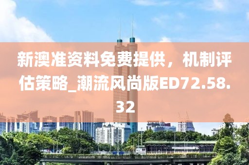 新澳准资料免费提供，机制评估策略_潮流风尚版ED72.58.32