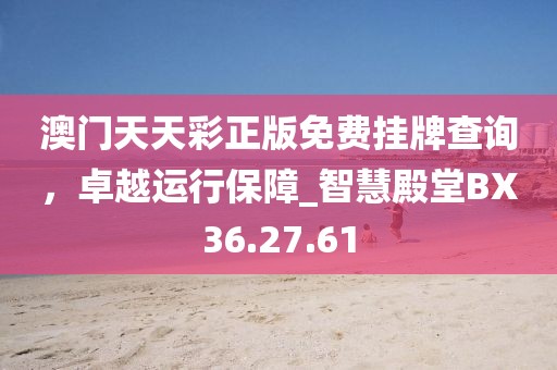 澳门天天彩正版免费挂牌查询，卓越运行保障_智慧殿堂BX36.27.61