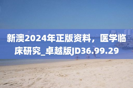 新澳2024年正版资料，医学临床研究_卓越版JD36.99.29
