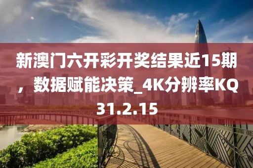 新澳门六开彩开奖结果近15期，数据赋能决策_4K分辨率KQ31.2.15