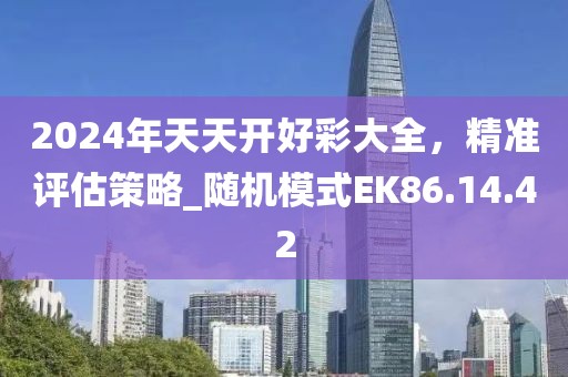2024年天天开好彩大全，精准评估策略_随机模式EK86.14.42