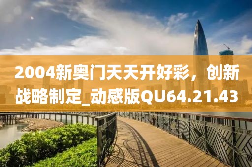 2004新奥门天天开好彩，创新战略制定_动感版QU64.21.43