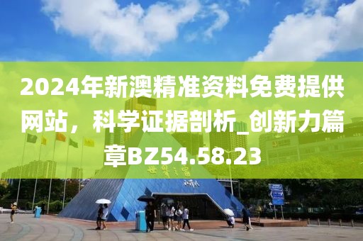2024年新澳精准资料免费提供网站，科学证据剖析_创新力篇章BZ54.58.23