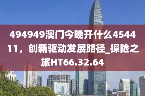 494949澳门今晚开什么454411，创新驱动发展路径_探险之旅HT66.32.64