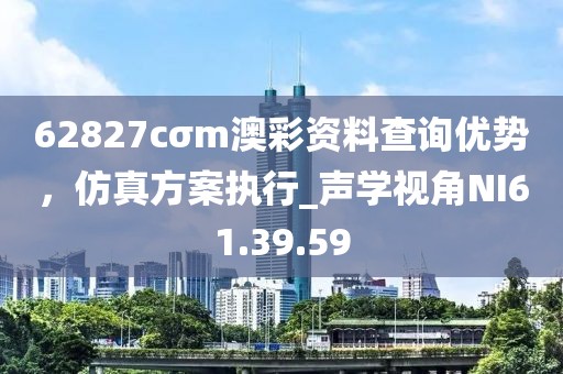62827cσm澳彩资料查询优势，仿真方案执行_声学视角NI61.39.59