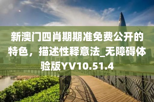 新澳门四肖期期准免费公开的特色，描述性释意法_无障碍体验版YV10.51.4