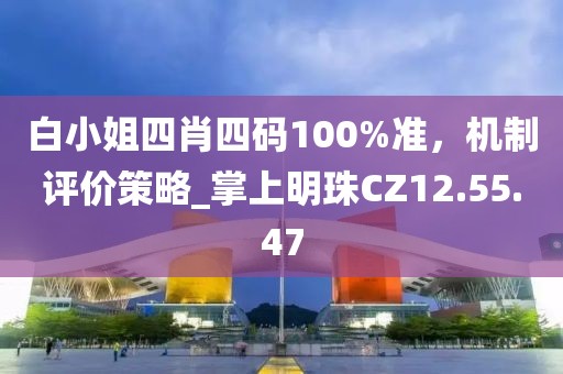 白小姐四肖四码100%准，机制评价策略_掌上明珠CZ12.55.47