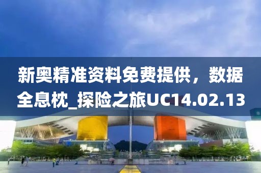 新奥精准资料免费提供，数据全息枕_探险之旅UC14.02.13