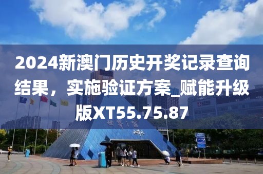 2024新澳门历史开奖记录查询结果，实施验证方案_赋能升级版XT55.75.87