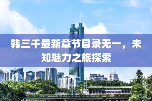 韩三千最新章节目录无一，未知魅力之旅探索