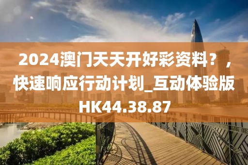 2024澳门天天开好彩资料？，快速响应行动计划_互动体验版HK44.38.87