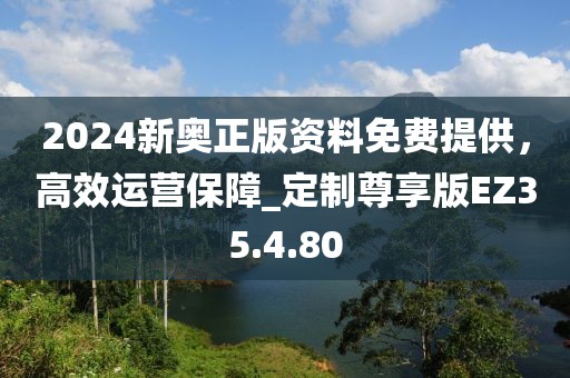 2024新奥正版资料免费提供，高效运营保障_定制尊享版EZ35.4.80
