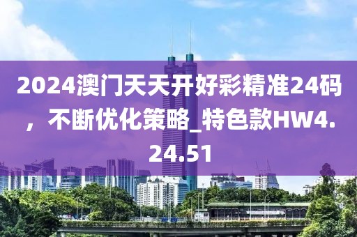 2024澳门天天开好彩精准24码，不断优化策略_特色款HW4.24.51