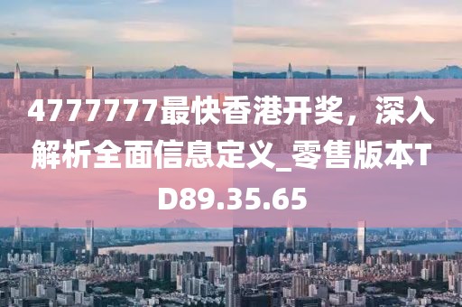 4777777最快香港开奖，深入解析全面信息定义_零售版本TD89.35.65