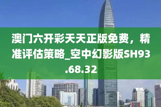 澳门六开彩天天正版免费，精准评估策略_空中幻影版SH93.68.32