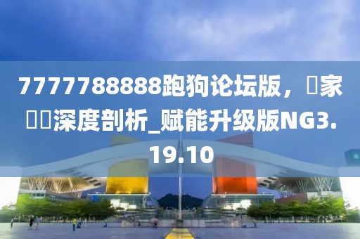 7777788888跑狗论坛版，專家觀點深度剖析_赋能升级版NG3.19.10