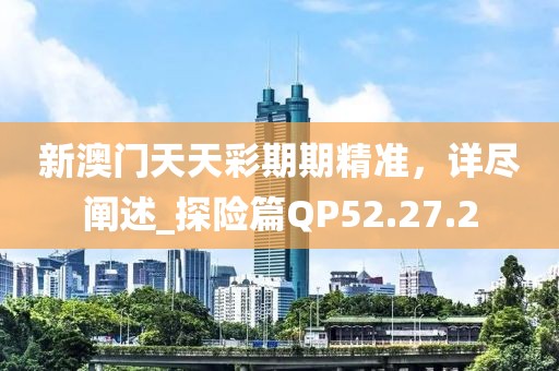 新澳门天天彩期期精准，详尽阐述_探险篇QP52.27.2