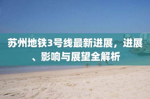 苏州地铁3号线最新进展，进展、影响与展望全解析