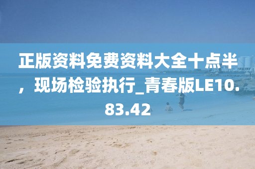 正版资料免费资料大全十点半，现场检验执行_青春版LE10.83.42
