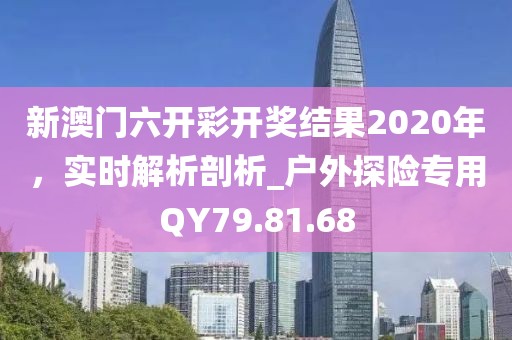 新澳门六开彩开奖结果2020年，实时解析剖析_户外探险专用QY79.81.68