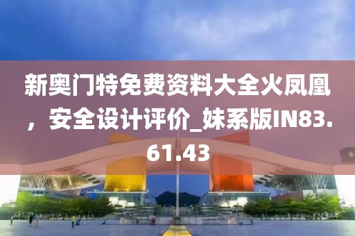 新奥门特免费资料大全火凤凰，安全设计评价_妹系版IN83.61.43