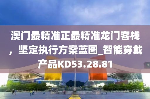 澳门最精准正最精准龙门客栈，坚定执行方案蓝图_智能穿戴产品KD53.28.81