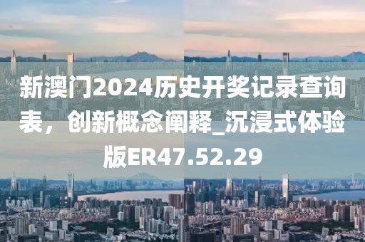 新澳门2024历史开奖记录查询表，创新概念阐释_沉浸式体验版ER47.52.29
