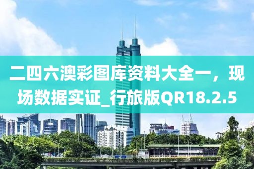 二四六澳彩图库资料大全一，现场数据实证_行旅版QR18.2.5