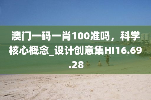 澳门一码一肖100准吗，科学核心概念_设计创意集HI16.69.28
