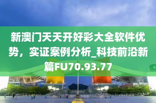 新澳门天天开好彩大全软件优势，实证案例分析_科技前沿新篇FU70.93.77
