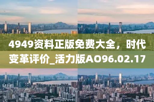 4949资料正版免费大全，时代变革评价_活力版AO96.02.17