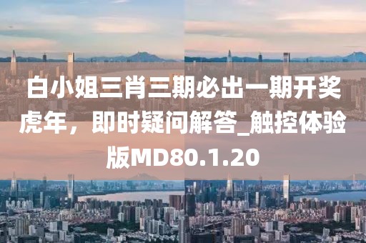 白小姐三肖三期必出一期开奖虎年，即时疑问解答_触控体验版MD80.1.20