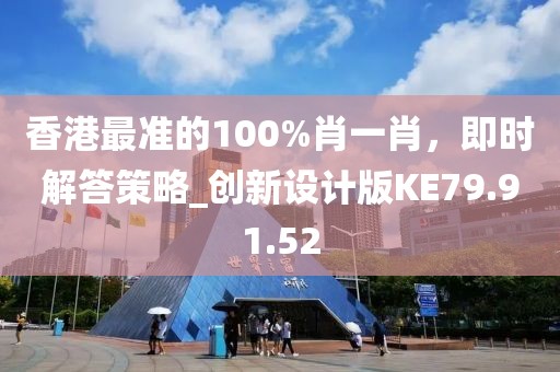 香港最准的100%肖一肖，即时解答策略_创新设计版KE79.91.52