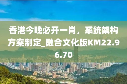 香港今晚必开一肖，系统架构方案制定_融合文化版KM22.96.70