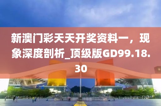 新澳门彩天天开奖资料一，现象深度剖析_顶级版GD99.18.30