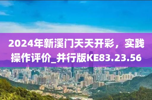 2024年新溪门天天开彩，实践操作评价_并行版KE83.23.56