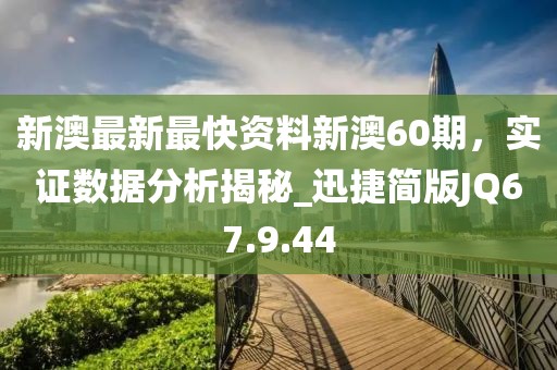 新澳最新最快资料新澳60期，实证数据分析揭秘_迅捷简版JQ67.9.44