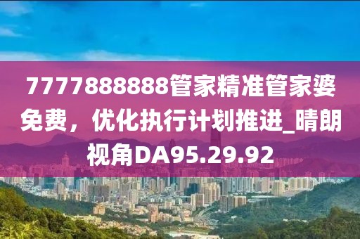 7777888888管家精准管家婆免费，优化执行计划推进_晴朗视角DA95.29.92