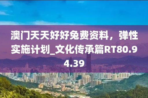 澳门天天好好兔费资料，弹性实施计划_文化传承篇RT80.94.39