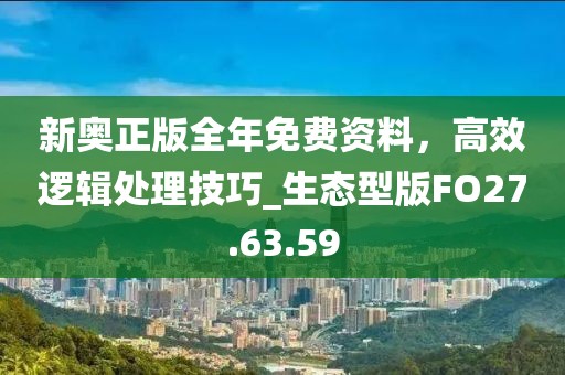 新奥正版全年免费资料，高效逻辑处理技巧_生态型版FO27.63.59