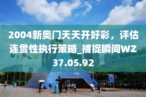 2004新奥门天天开好彩，评估连贯性执行策略_捕捉瞬间WZ37.05.92