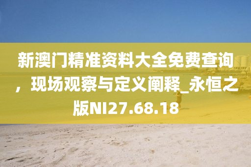 新澳门精准资料大全免费查询，现场观察与定义阐释_永恒之版NI27.68.18