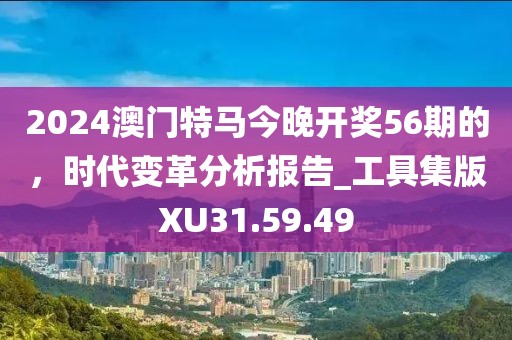2024澳门特马今晚开奖56期的，时代变革分析报告_工具集版XU31.59.49