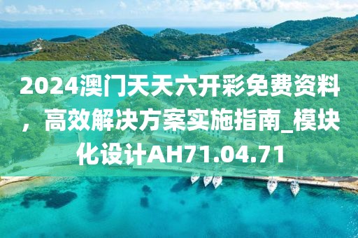 2024澳门天天六开彩免费资料，高效解决方案实施指南_模块化设计AH71.04.71