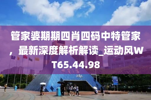 管家婆期期四肖四码中特管家，最新深度解析解读_运动风WT65.44.98